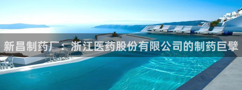 九游会老哥俱乐部官网：新昌制药厂：浙江医药股份有限公司的制药巨擘