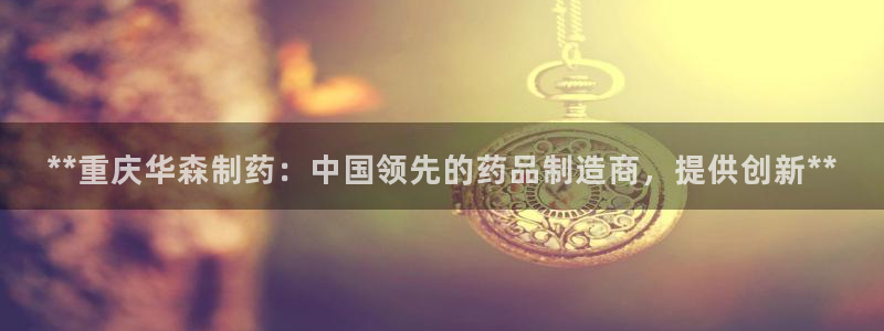 九游会老哥必备的交流社区：**重庆华森制药：中国领先的药品制造商，提供创新**