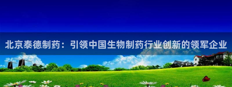 九游会老哥：北京泰德制药：引领中国生物制药行业创新的领军企业