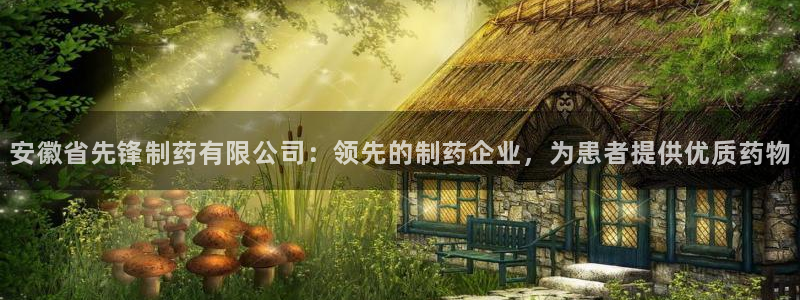 ag九游会老哥俱乐部：安徽省先锋制药有限公司：领先的制药企业，为患者提供优质药物