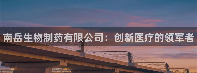 老哥吧九游会下架吗：南岳生物制药有限公司：创新医疗的领军者