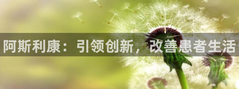 9游会老哥：阿斯利康：引领创新，改善患者生活