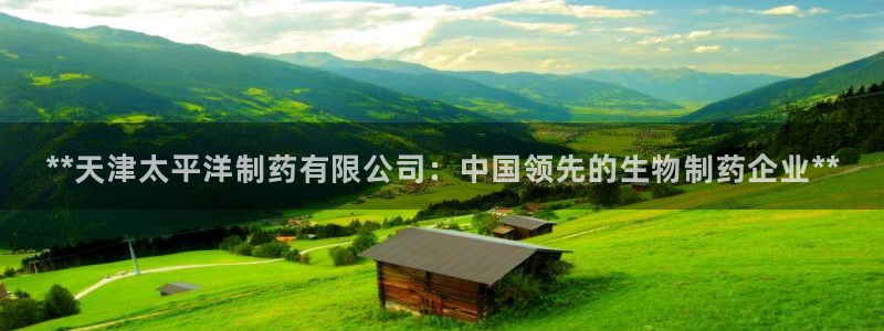 九游老哥俱乐部官网登录不了：**天津太平洋制药有限公司：中国领先的生物制药企业**