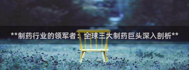 九游会老哥俱乐部官网：**制药行业的领军者：全球三大制药巨头深入剖析**