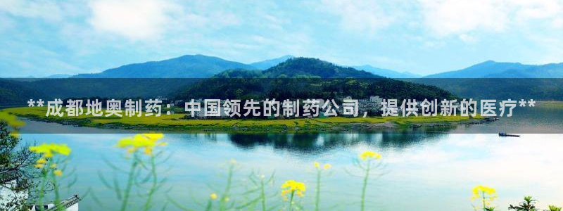 九游会老哥俱乐部论坛版：**成都地奥制药：中国领先的制药公司，提供创新的医疗**