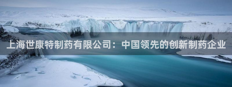 老哥吧九游会：上海世康特制药有限公司：中国领先的创新制药企业