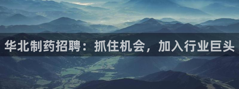 九游会老哥俱乐部必备的交流社区：华北制药招聘：抓住机会，加入行业巨头
