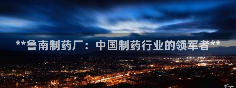 ag九游老哥俱乐部：**鲁南制药厂：中国制药行业的领军者**