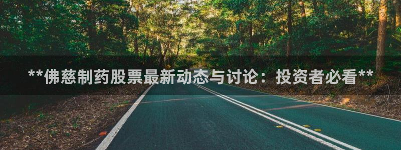 九游会老哥俱乐部必备的交流社区：**佛慈制药股票最新动态与讨论：投资者必看**
