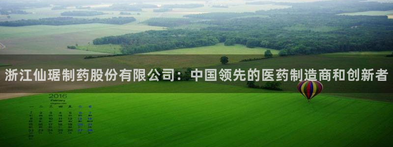 九游会老哥俱乐部交流社区：浙江仙琚制药股份有限公司：中国领先的医药制造商和创新者