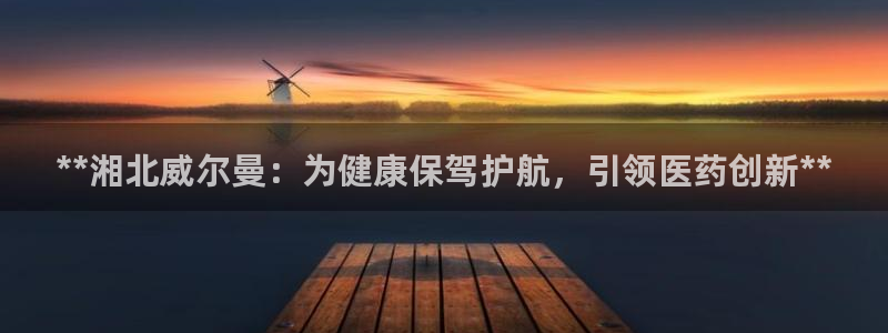 九游会老哥俱乐部：**湘北威尔曼：为健康保驾护航，引领医药创新**