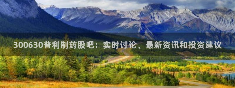9游会老哥俱乐部：300630普利制药股吧：实时讨论、最新资讯和投资建议