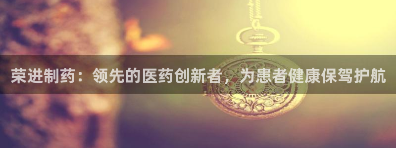 九游会老哥俱乐部社区论坛：荣进制药：领先的医药创新者，为患者健康保驾护航