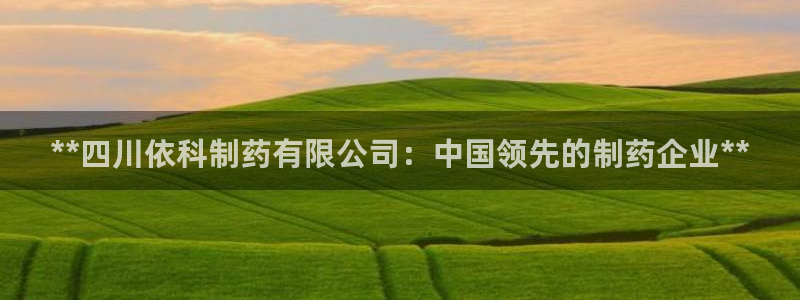 九游会老哥俱乐部官网首页论坛：**四川依科制药有限公司：中国领先的制药企业**