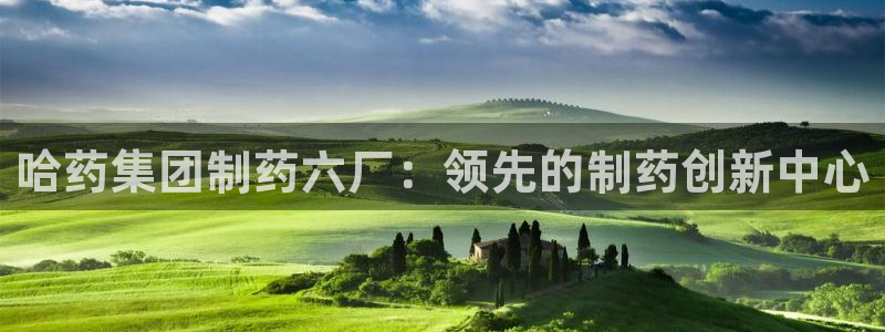 九游会老哥必备的交流社区九：哈药集团制药六厂：领先的制药创新中心