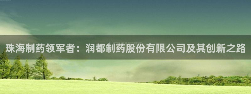 9游会老哥：珠海制药领军者：润都制药股份有限公司及其创新之路