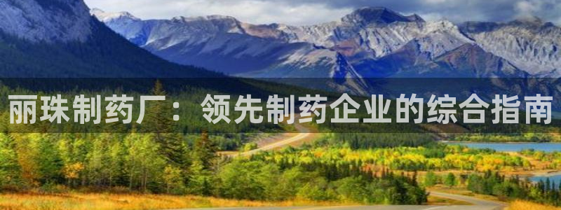 ag九游会老哥俱乐部：丽珠制药厂：领先制药企业的综合指南