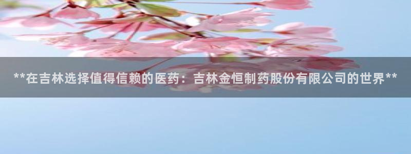 九游会老哥：**在吉林选择值得信赖的医药：吉林金恒制药股份有限公司的世界**