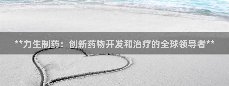 老哥吧九游会下架吗：**力生制药：创新药物开发和治疗的全球领导者**
