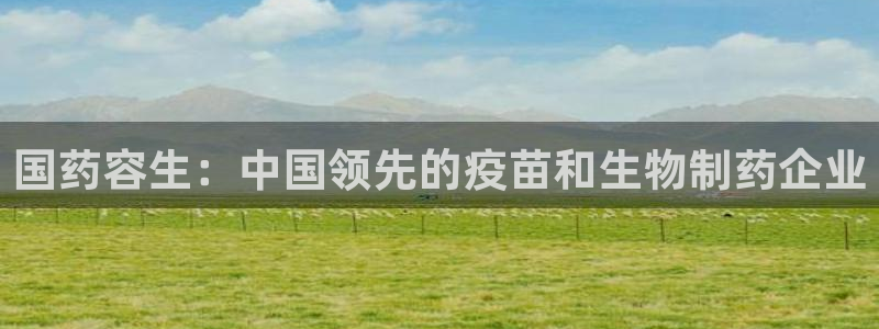 九游老哥俱乐部官网登录不了：国药容生：中国领先的疫苗和生物制药企业