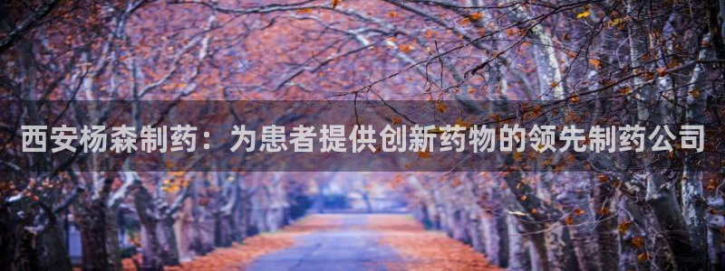 九游会老哥俱乐部交流社区：西安杨森制药：为患者提供创新药物的领先制药公司