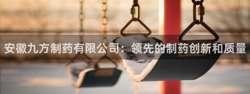 九游老哥俱乐部官网登录不了：安徽九方制药有限公司：领先的制药创新和质量