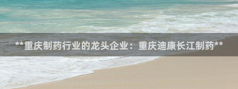 九游会老哥必备的交流社区九：**重庆制药行业的龙头企业：重庆迪康长江制药**