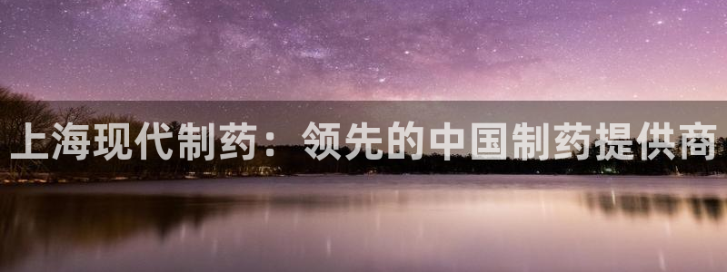 ag九游老哥俱乐部：上海现代制药：领先的中国制药提供商