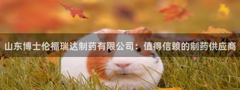九游老哥俱乐部官网登录网址：山东博士伦福瑞达制药有限公司：值得信赖的制药供应商