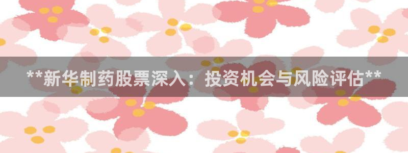 九游会老哥必备的交流社区：**新华制药股票深入：投资机会与风险评估**