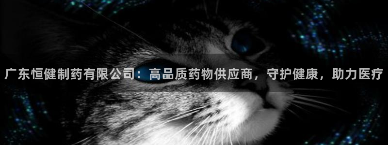 九游会老哥俱乐部论坛版：广东恒健制药有限公司：高品质药物供应商，守护健康，助力医疗