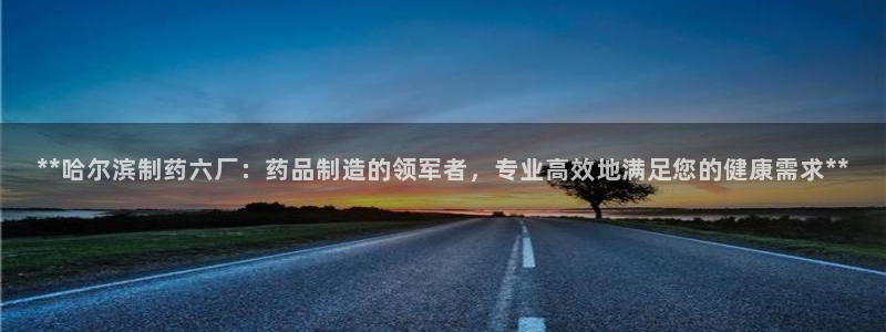 老哥俱乐部是干什么的：**哈尔滨制药六厂：药品制造的领军者，专业高效地满足您的健康需求**