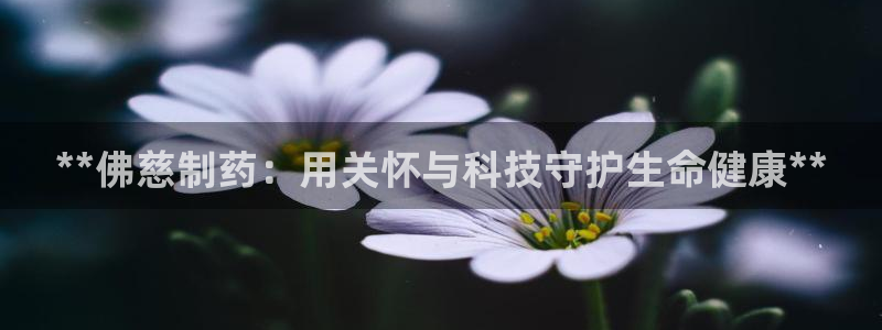 九游会老哥俱乐部官方网站：**佛慈制药：用关怀与科技守护生命健康**