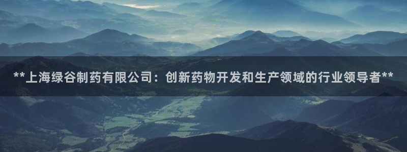 九游会老哥必备的交流社区九：**上海绿谷制药有限公司：创新药物开发和生产领域的行业领导者**