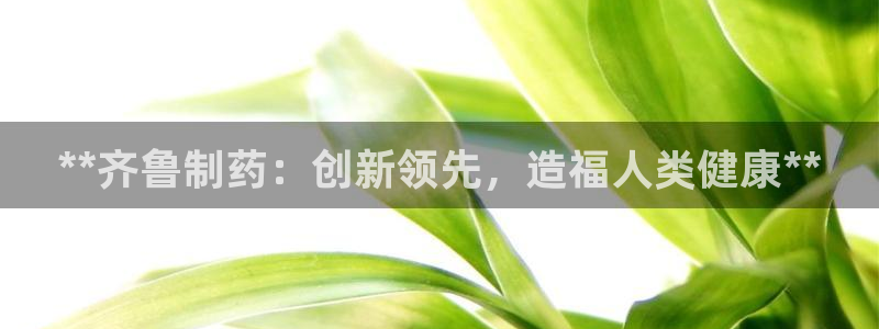 ag九游会老哥俱乐部：**齐鲁制药：创新领先，造福人类健康**