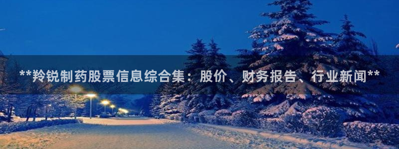 ag九游老哥俱乐部：**羚锐制药股票信息综合集：股价、财务报告、行业新闻**