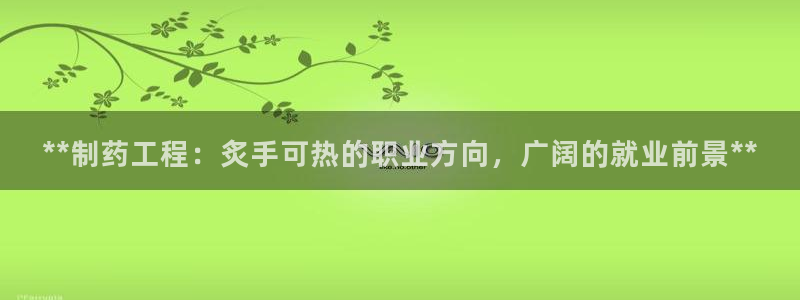 九游老哥俱乐部登录：**制药工程：炙手可热的职业方向，广阔的就业前景**