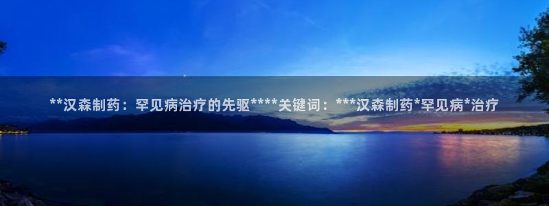 九游会老哥必备的交流社区：**汉森制药：罕见病治疗的先驱****关键词：***汉森制药*罕见病*治疗