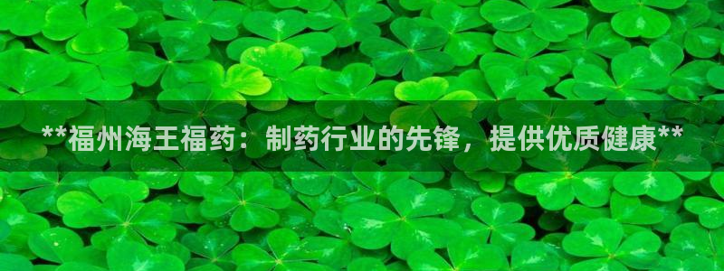 9游会老哥：**福州海王福药：制药行业的先锋，提供优质健康**
