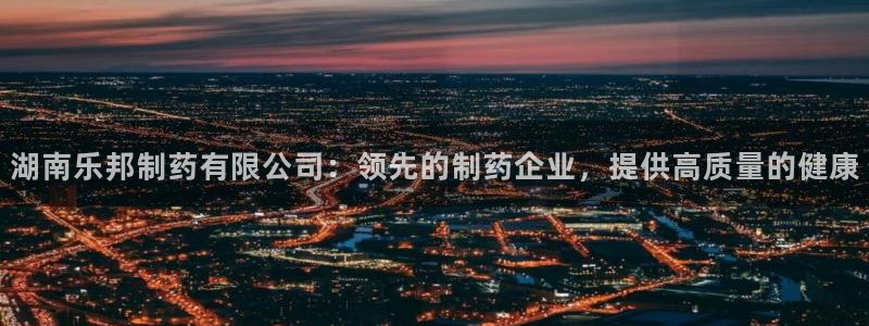 j9九游会老哥俱乐部交流区：湖南乐邦制药有限公司：领先的制药企业，提供高质量的健康