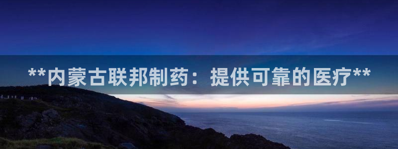 九游老哥俱乐部官网登录：**内蒙古联邦制药：提供可靠的医疗**
