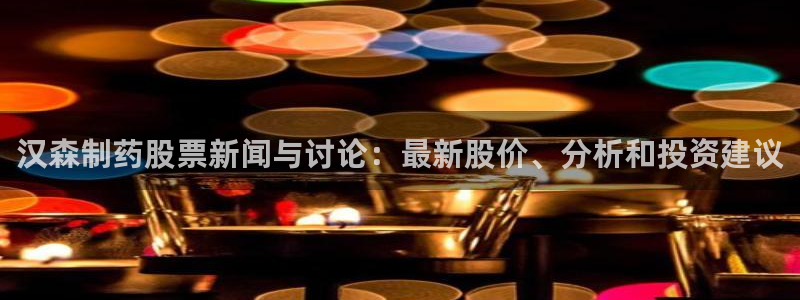 9游会老哥俱乐部：汉森制药股票新闻与讨论：最新股价、分析和投资建议