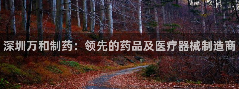 九游老哥俱乐部官网登录不了：深圳万和制药：领先的药品及医疗器械制造商
