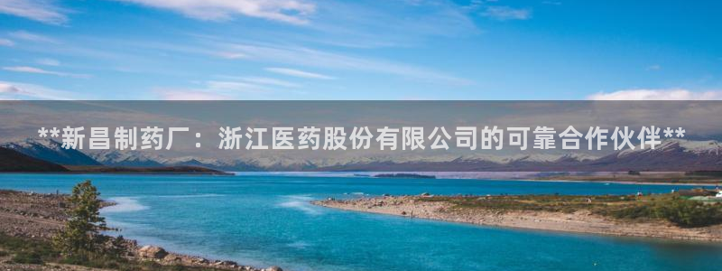九游会老哥俱乐部：**新昌制药厂：浙江医药股份有限公司的可靠合作伙伴**