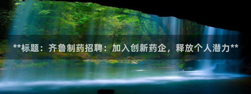 九游会老哥俱乐部必备的交流社区：**标题：齐鲁制药招聘：加入创新药企，释放个人潜力**