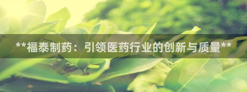 九游会老哥俱乐部官网：**福泰制药：引领医药行业的创新与质量**