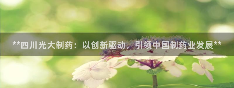 九游会老哥俱乐部官网首页论坛：**四川光大制药：以创新驱动，引领中国制药业发展**