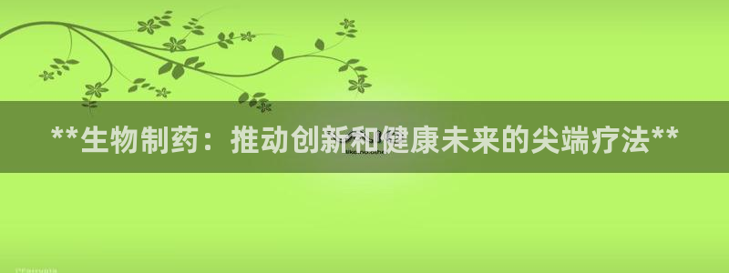 ag九游会老哥：**生物制药：推动创新和健康未来的尖端疗法**