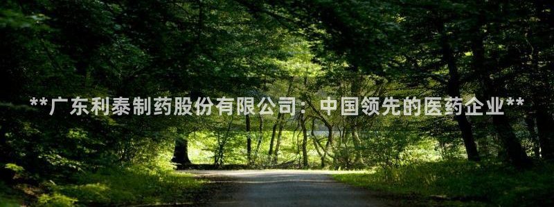 老哥吧九游会：**广东利泰制药股份有限公司：中国领先的医药企业**