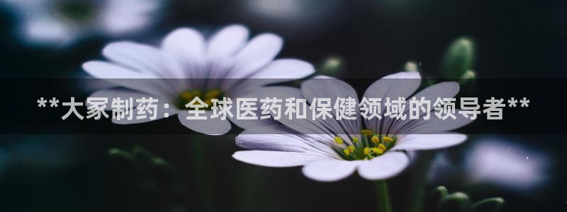 usdt九游会老哥俱乐部：**大冢制药：全球医药和保健领域的领导者**